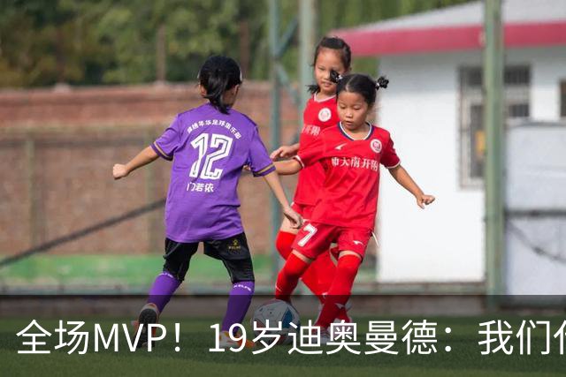 全场MVP！19岁迪奥曼德：我们代表3300万民众 会拼尽一切书写历史