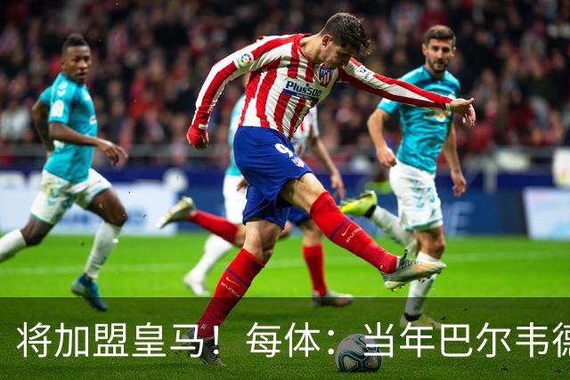 将加盟皇马！每体：当年巴尔韦德更喜欢米兰达，以1000万卖掉库库