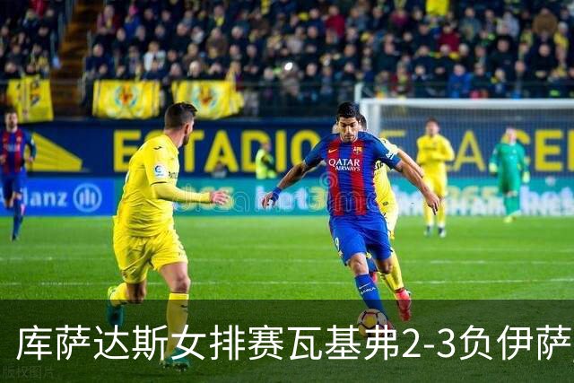 库萨达斯女排赛瓦基弗2-3负伊萨 首遭败绩仍夺魁