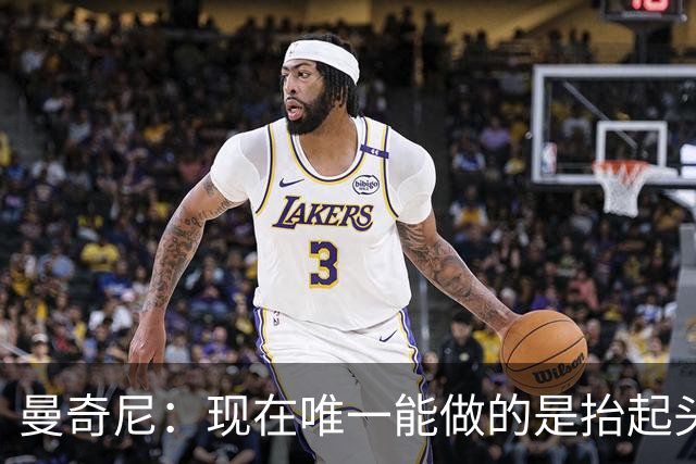 曼奇尼：现在唯一能做的是抬起头来 为未来做准备