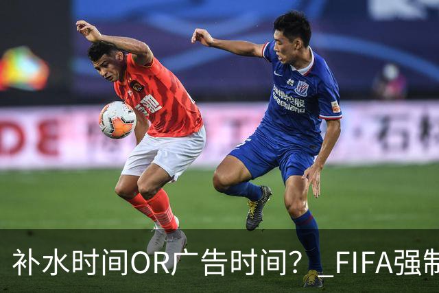 补水时间OR广告时间？ FIFA强制设置补水时间遭多方质疑