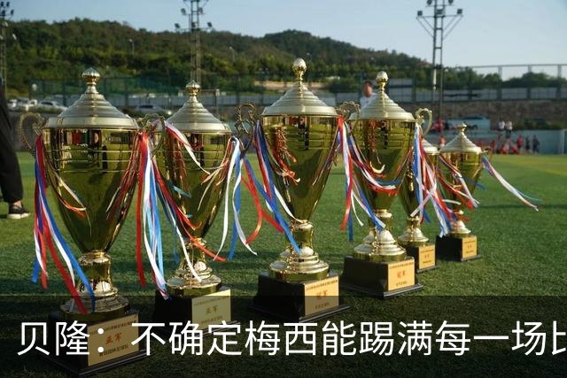 贝隆：不确定梅西能踢满每一场比赛，我认为他需要得到帮助