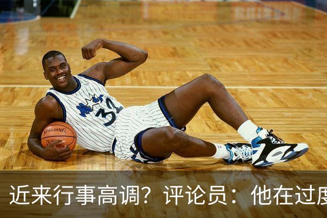 近来行事高调？评论员：他在过度扮演球队老大，其实他还没那么老